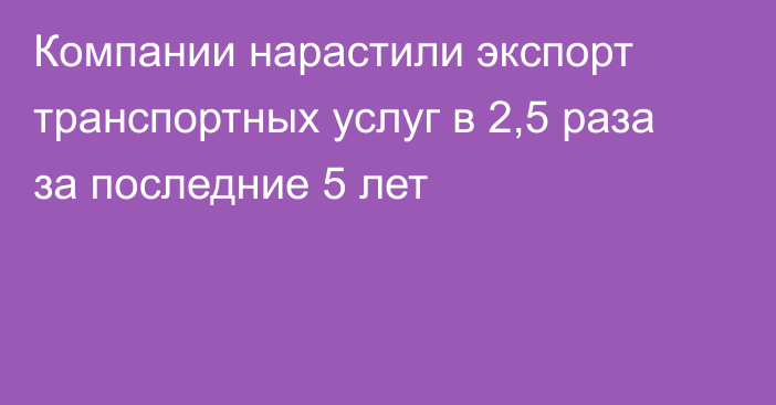 Компании нарастили экспорт транспортных услуг в 2,5 раза за последние 5 лет