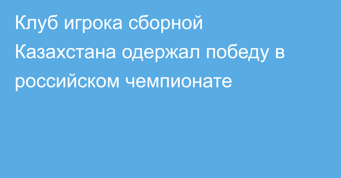 Клуб игрока сборной Казахстана одержал победу в российском чемпионате