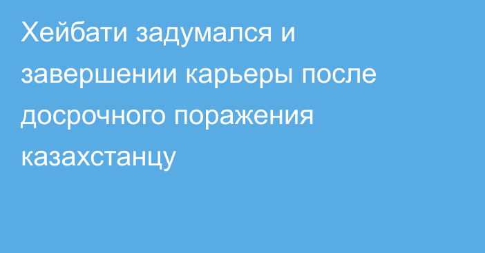 Хейбати задумался и завершении карьеры после досрочного поражения казахстанцу