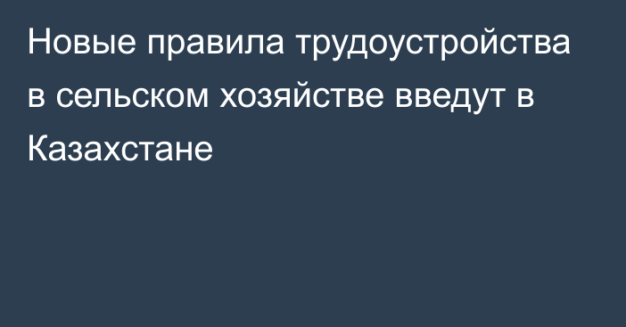 Новые правила трудоустройства в сельском хозяйстве введут в Казахстане