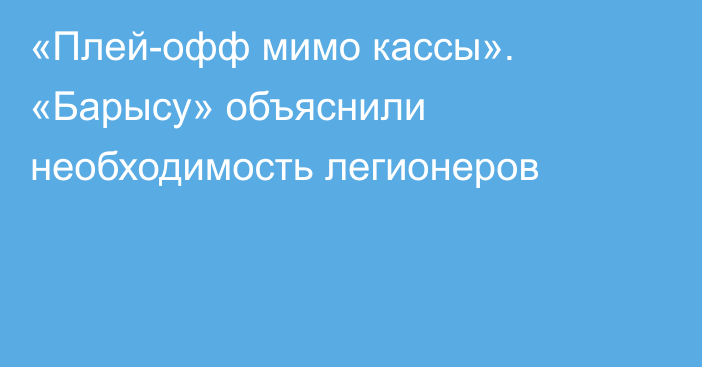 «Плей-офф мимо кассы». «Барысу» объяснили необходимость легионеров