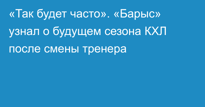 «Так будет часто». «Барыс» узнал о будущем сезона КХЛ после смены тренера