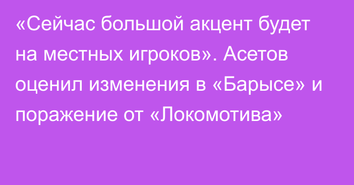 «Сейчас большой акцент будет на местных игроков». Асетов оценил изменения в «Барысе» и поражение от «Локомотива»