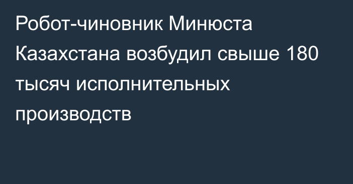 Робот-чиновник Минюста Казахстана возбудил свыше 180 тысяч исполнительных производств