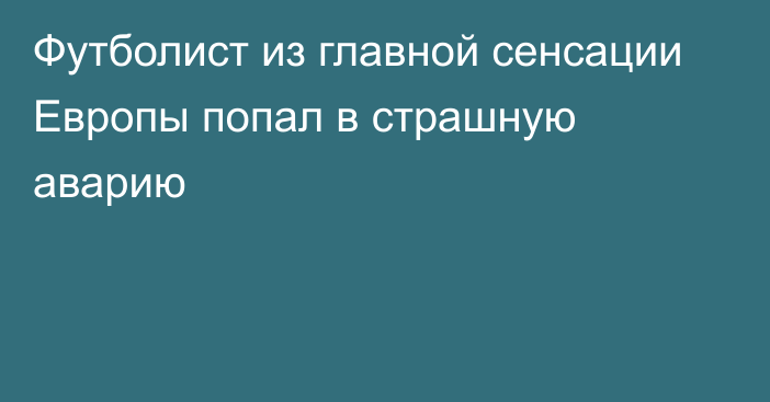 Футболист из главной сенсации Европы попал в страшную аварию