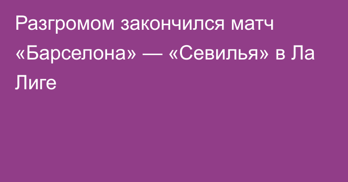 Разгромом закончился матч «Барселона» — «Севилья» в Ла Лиге