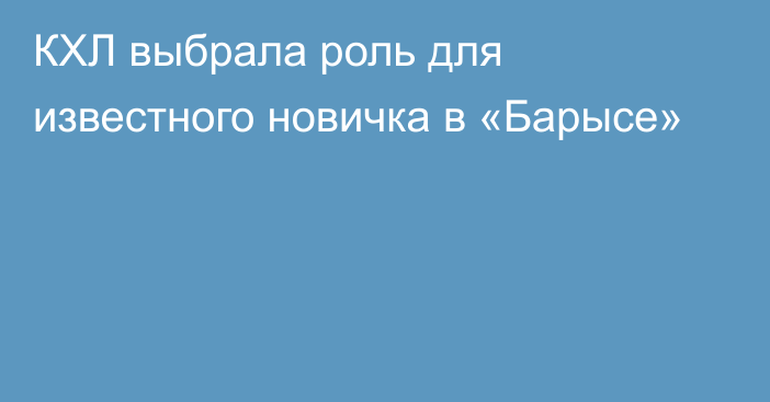 КХЛ выбрала роль для известного новичка в «Барысе»