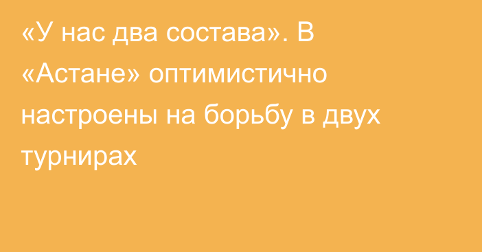 «У нас два состава». В «Астане» оптимистично настроены на борьбу в двух турнирах