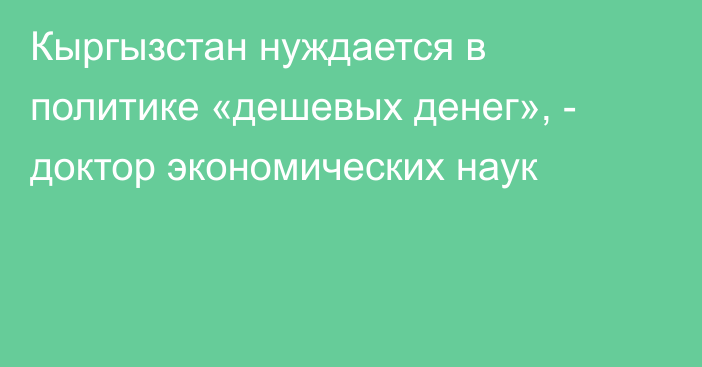 Кыргызстан нуждается в политике «дешевых денег», - доктор экономических наук