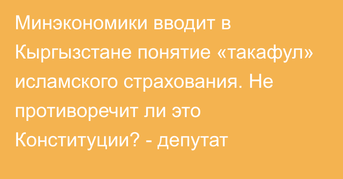 Минэкономики вводит в Кыргызстане понятие «такафул» исламского страхования. Не противоречит ли это Конституции? - депутат