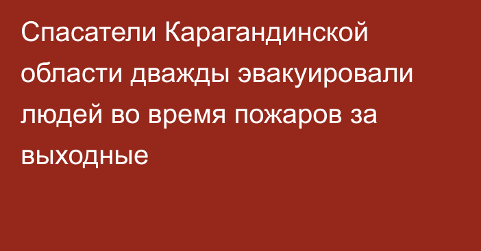 Спасатели Карагандинской области дважды эвакуировали людей во время пожаров за выходные