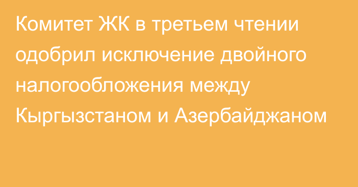 Комитет ЖК в третьем чтении одобрил исключение двойного налогообложения между Кыргызстаном и Азербайджаном