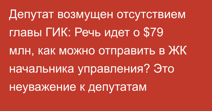 Депутат возмущен отсутствием главы ГИК: Речь идет о $79 млн, как можно отправить в ЖК начальника управления? Это неуважение к депутатам