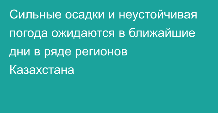 Сильные осадки и неустойчивая погода ожидаются в ближайшие дни в ряде регионов Казахстана