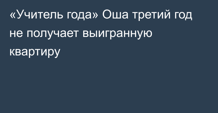 «Учитель года» Оша третий год не получает выигранную квартиру