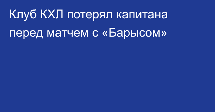 Клуб КХЛ потерял капитана перед матчем с «Барысом»