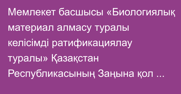 Мемлекет басшысы «Биологиялық материал алмасу туралы  келісімді ратификациялау туралы» Қазақстан Республикасының Заңына қол қойды