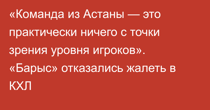 «Команда из Астаны — это практически ничего с точки зрения уровня игроков». «Барыс» отказались жалеть в КХЛ