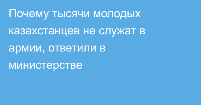 Почему тысячи молодых казахстанцев не служат в армии, ответили в министерстве