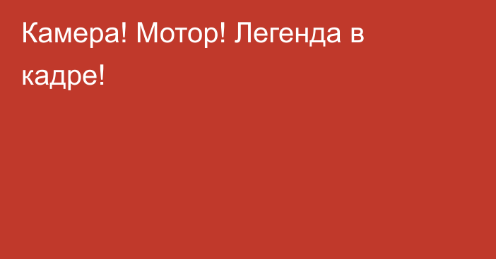 Камера! Мотор! Легенда в кадре!