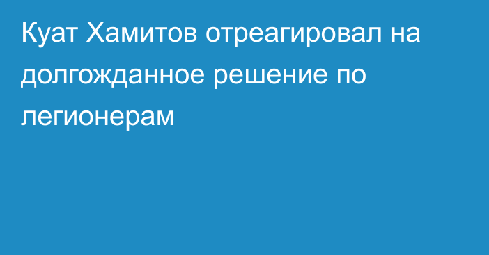 Куат Хамитов отреагировал на долгожданное решение по легионерам