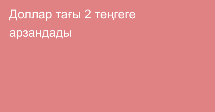 Доллар тағы 2 теңгеге арзандады