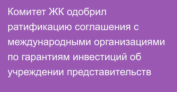 Комитет ЖК одобрил ратификацию соглашения с международными организациями по гарантиям инвестиций об учреждении представительств