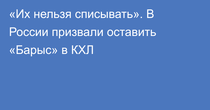 «Их нельзя списывать». В России призвали оставить «Барыс» в КХЛ