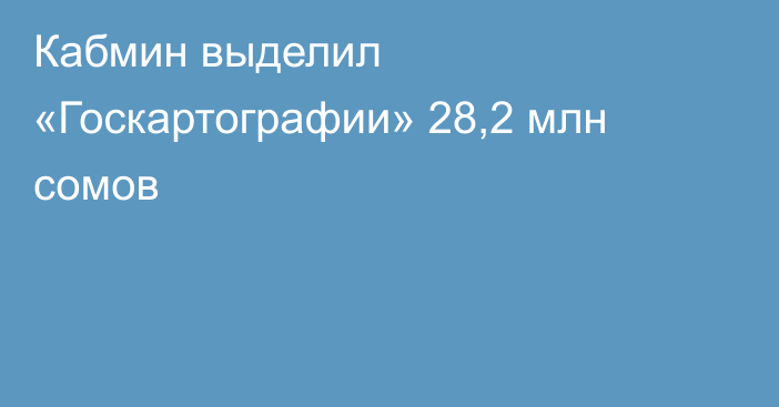 Кабмин выделил «Госкартографии» 28,2 млн сомов