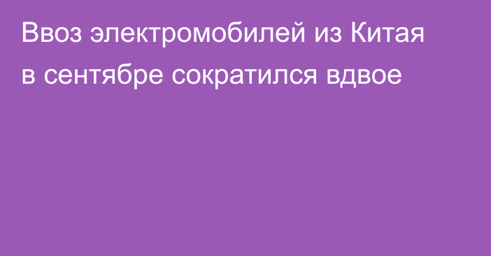 Ввоз электромобилей из Китая в сентябре сократился вдвое