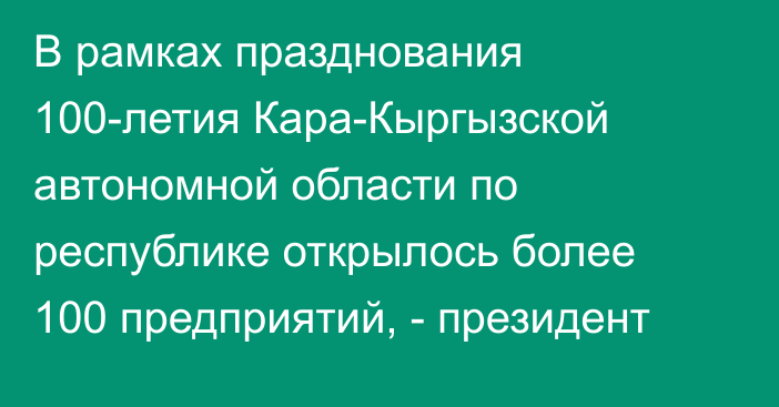 В рамках празднования 100-летия Кара-Кыргызской автономной области по республике открылось более 100 предприятий, - президент 