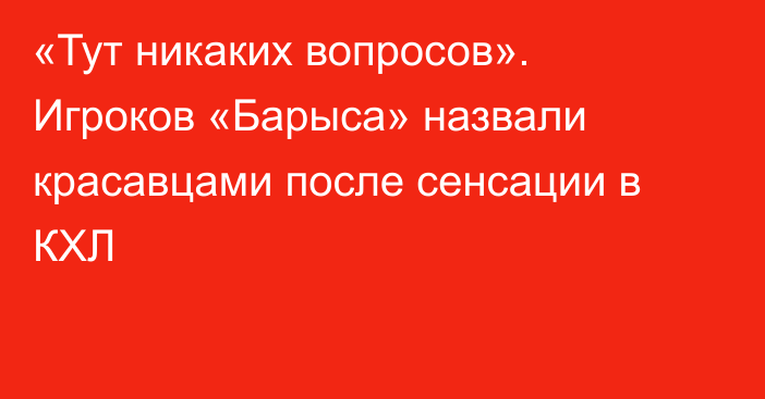 «Тут никаких вопросов». Игроков «Барыса» назвали красавцами после сенсации в КХЛ