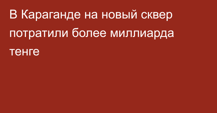 В Караганде на новый сквер потратили более миллиарда тенге