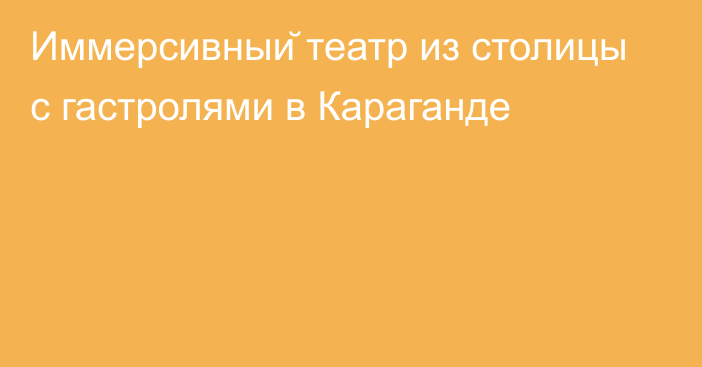 Иммерсивный театр из столицы с гастролями в Караганде