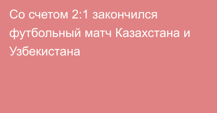 Со счетом 2:1 закончился футбольный матч Казахстана и Узбекистана