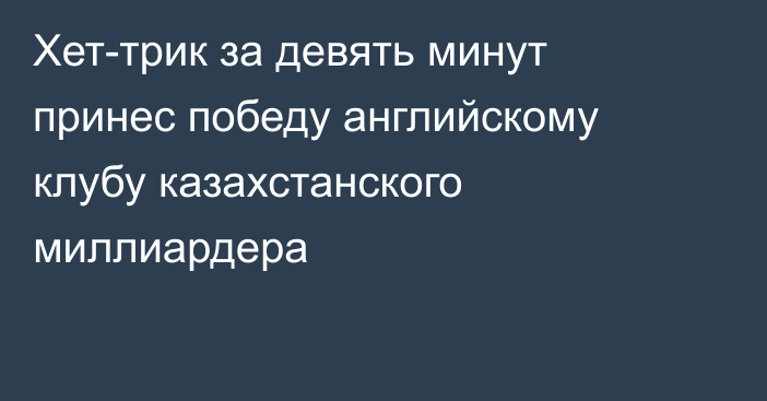 Хет-трик за девять минут принес победу английскому клубу казахстанского миллиардера