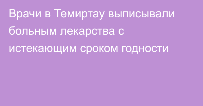 Врачи в Темиртау выписывали больным лекарства с истекающим сроком годности