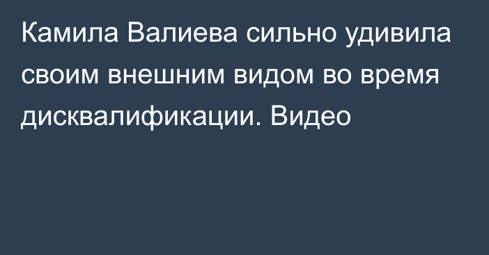 Камила Валиева сильно удивила своим внешним видом во время дисквалификации. Видео