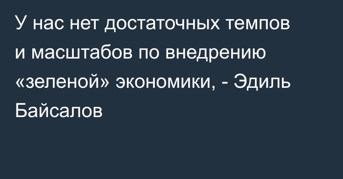 У нас нет достаточных темпов и масштабов по внедрению «зеленой» экономики, - Эдиль Байсалов