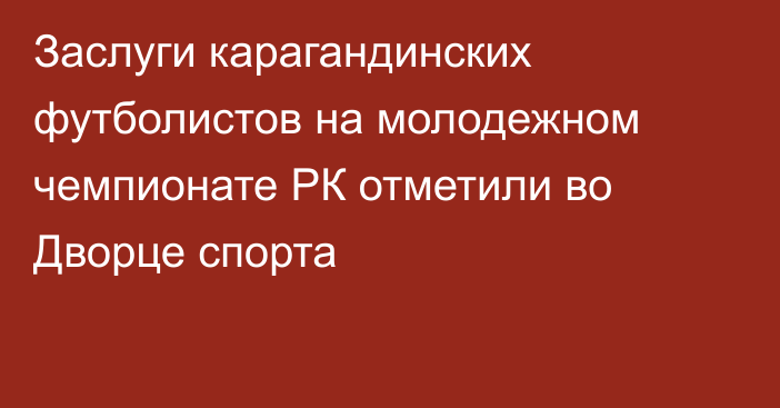 Заслуги карагандинских футболистов на молодежном чемпионате РК отметили во Дворце спорта