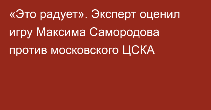 «Это радует». Эксперт оценил игру Максима Самородова против московского ЦСКА