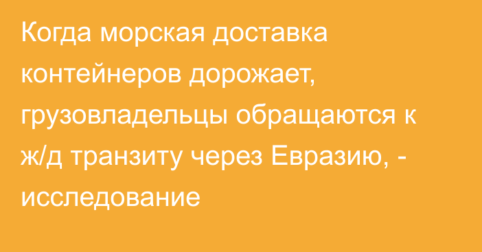 Когда морская доставка контейнеров дорожает, грузовладельцы обращаются к ж/д транзиту через Евразию, - исследование