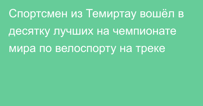 Спортсмен из Темиртау вошёл в десятку лучших на чемпионате мира по велоспорту на треке