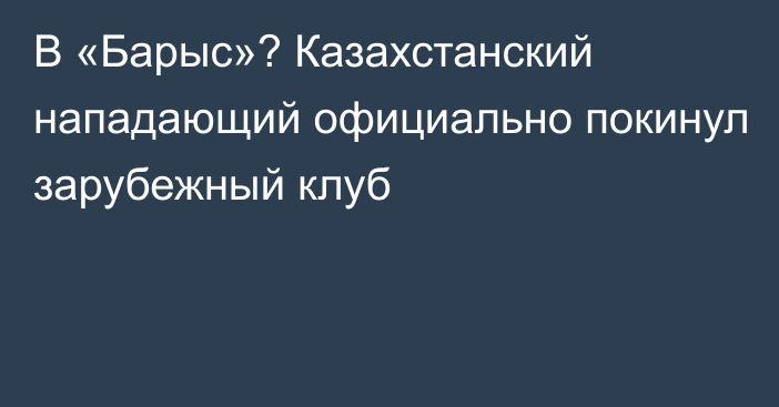 В «Барыс»? Казахстанский нападающий официально покинул зарубежный клуб