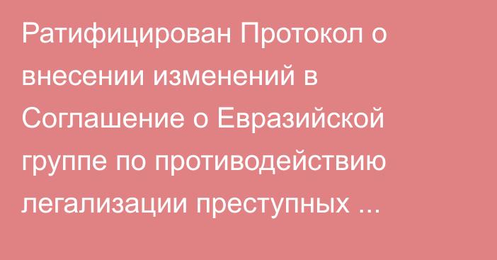 Ратифицирован Протокол о внесении изменений в Соглашение о Евразийской группе по противодействию легализации преступных доходов