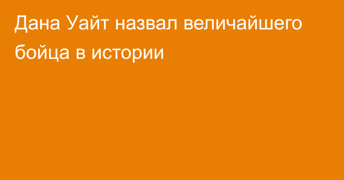 Дана Уайт назвал величайшего бойца в истории