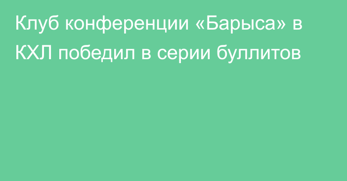 Клуб конференции «Барыса» в КХЛ победил в серии буллитов