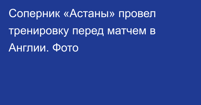 Соперник «Астаны» провел тренировку перед матчем в Англии. Фото