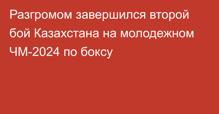 Разгромом завершился второй бой Казахстана на молодежном ЧМ-2024 по боксу