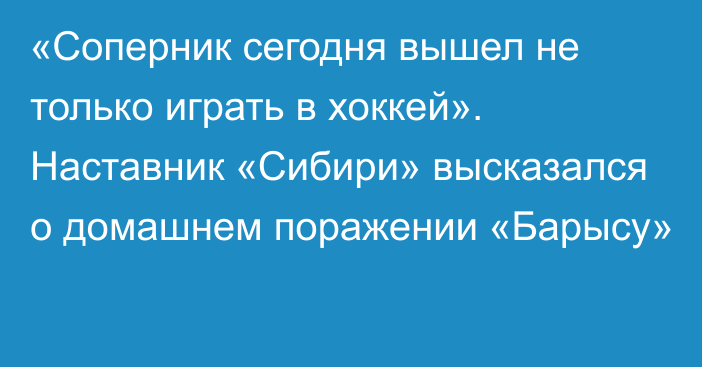 «Соперник сегодня вышел не только играть в хоккей». Наставник «Сибири» высказался о домашнем поражении «Барысу»